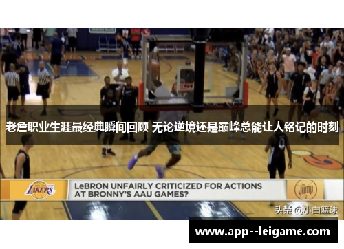 老詹职业生涯最经典瞬间回顾 无论逆境还是巅峰总能让人铭记的时刻