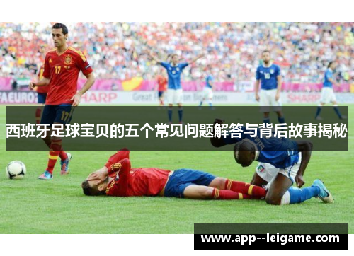 西班牙足球宝贝的五个常见问题解答与背后故事揭秘