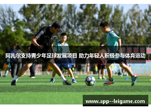 阿扎尔支持青少年足球发展项目 助力年轻人积极参与体育运动