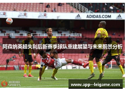 阿森纳英超失利后新赛季球队重建展望与未来前景分析