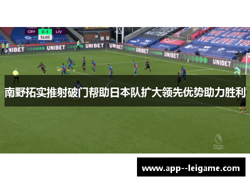 南野拓实推射破门帮助日本队扩大领先优势助力胜利