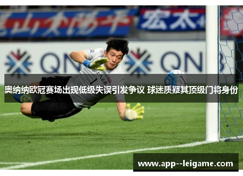 奥纳纳欧冠赛场出现低级失误引发争议 球迷质疑其顶级门将身份