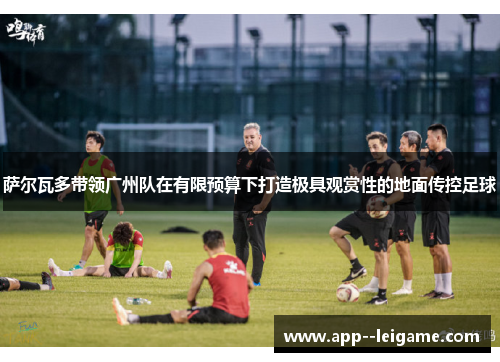 萨尔瓦多带领广州队在有限预算下打造极具观赏性的地面传控足球 萨尔瓦多带领广州队在有限预算下打造极具观赏性的地面传控足球