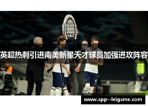 英超热刺引进南美新星天才球员加强进攻阵容