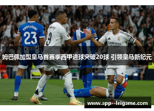 姆巴佩加盟皇马首赛季西甲进球突破20球 引领皇马新纪元