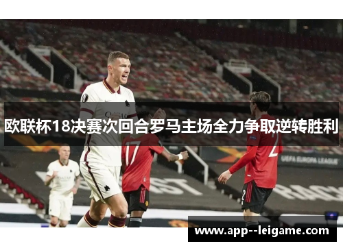 欧联杯18决赛次回合罗马主场全力争取逆转胜利